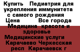 Купить : Педиатрия-для укрепления иммунитета(с самого рождения) › Цена ­ 100 - Все города Медицина, красота и здоровье » Медицинские услуги   . Карачаево-Черкесская респ.,Карачаевск г.